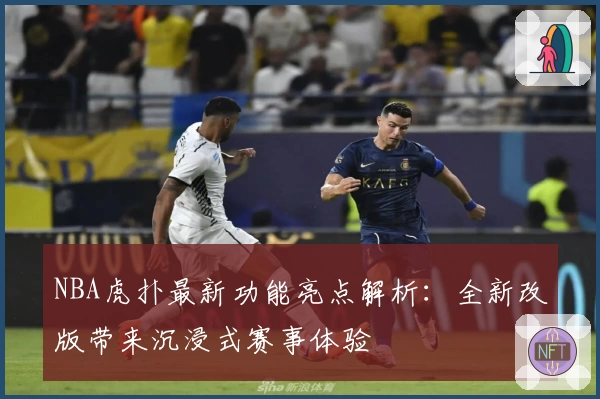 NBA虎扑最新功能亮点解析：全新改版带来沉浸式赛事体验