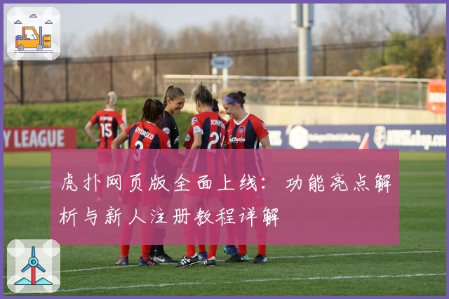 虎扑网页版全面上线:功能亮点解析与新人注册教程详解