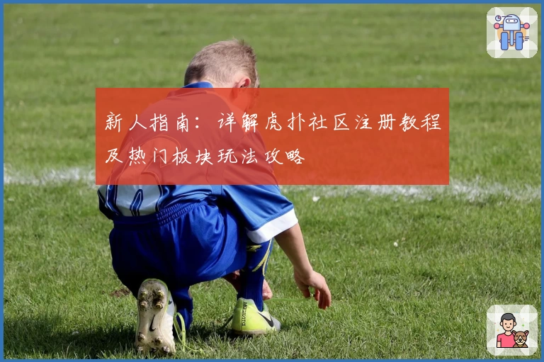 新人指南：详解虎扑社区注册教程及热门板块玩法攻略