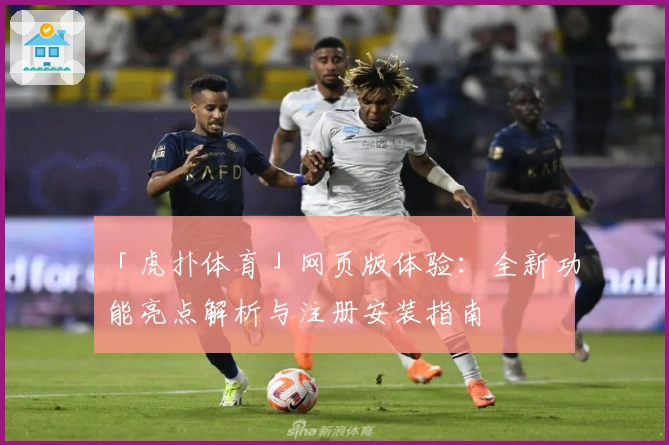 「虎扑体育」网页版体验：全新功能亮点解析与注册安装指南