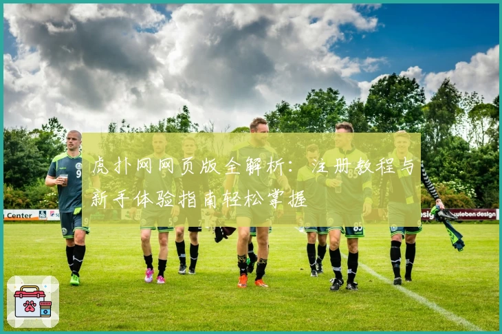 虎扑网网页版全解析:注册教程与新手体验指南轻松掌握