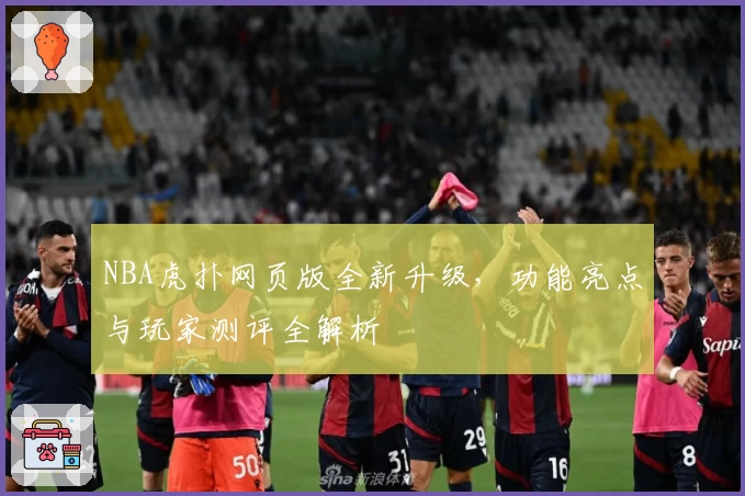 NBA虎扑网页版全新升级，功能亮点与玩家测评全解析