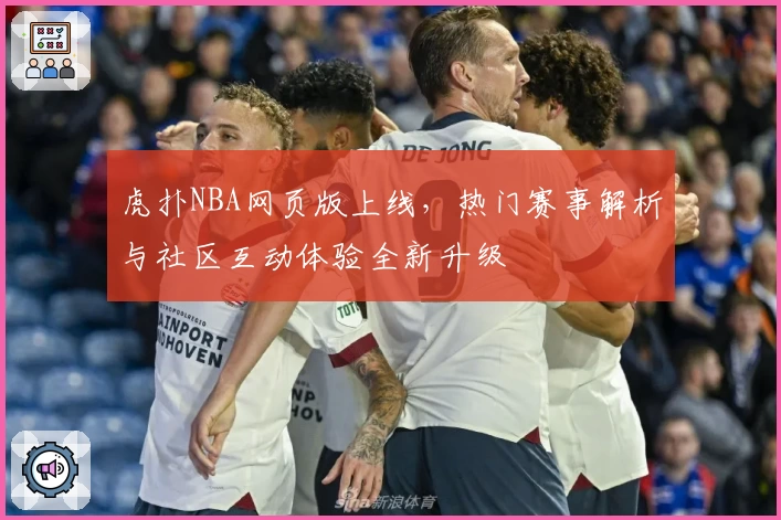 虎扑NBA网页版上线，热门赛事解析与社区互动体验全新升级
