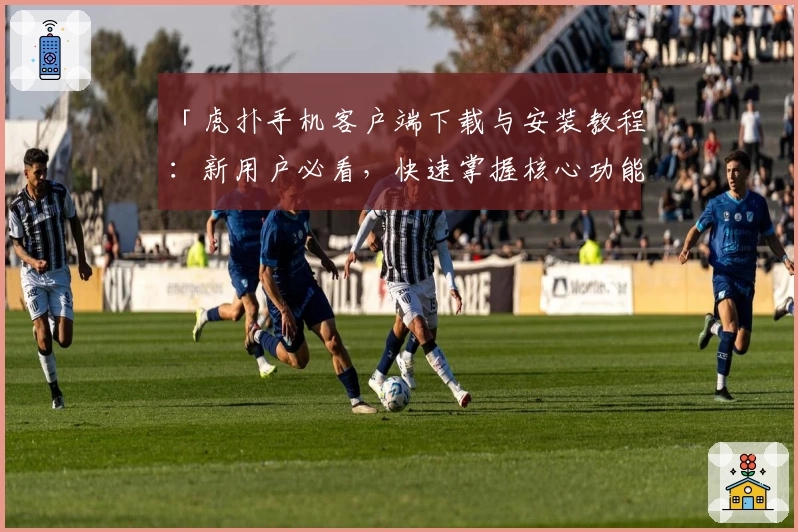 「虎扑手机客户端下载与安装教程：新用户必看，快速掌握核心功能」