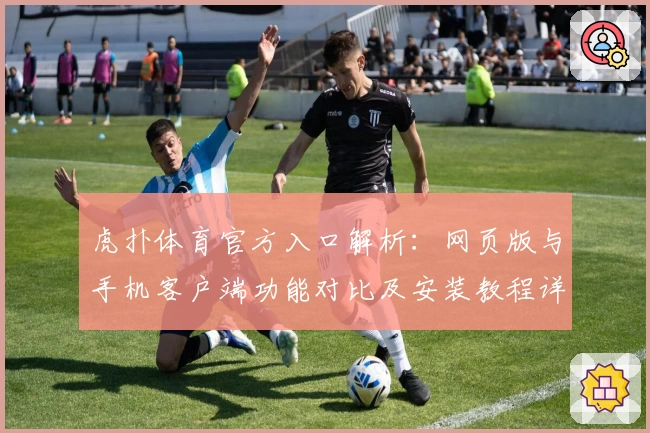 虎扑体育官方入口解析:网页版与手机客户端功能对比及安装教程详解