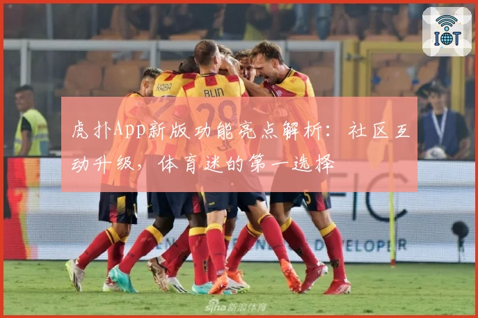 虎扑App新版功能亮点解析：社区互动升级，体育迷的第一选择