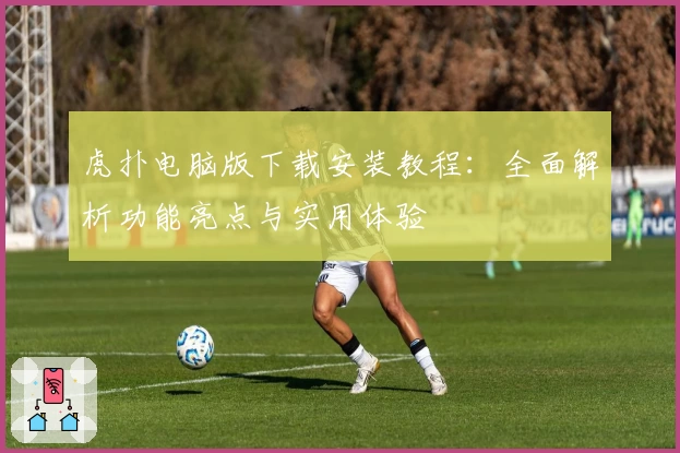 虎扑电脑版下载安装教程：全面解析功能亮点与实用体验