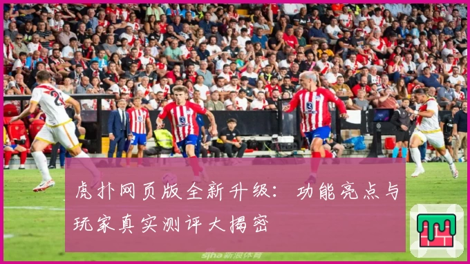 虎扑网页版全新升级:功能亮点与玩家真实测评大揭密