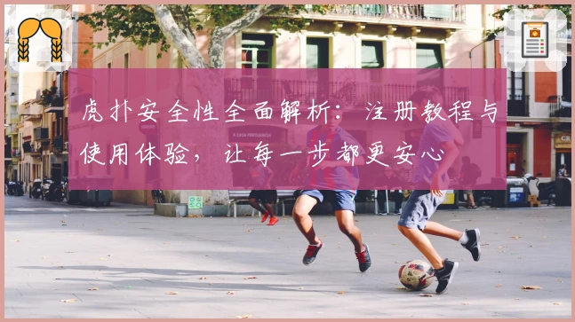 虎扑安全性全面解析：注册教程与使用体验，让每一步都更安心