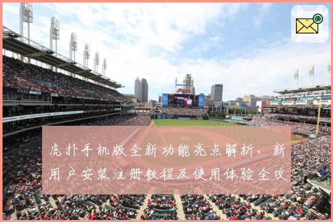 虎扑手机版全新功能亮点解析，新用户安装注册教程及使用体验全攻略