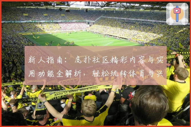 新人指南：虎扑社区精彩内容与实用功能全解析，轻松玩转体育与兴趣交流平台