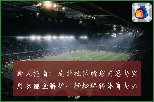 新人指南：虎扑社区精彩内容与实用功能全解析，轻松玩转体育与兴趣交流平台