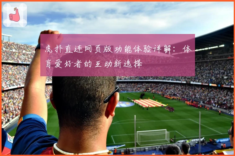 虎扑直连网页版功能体验详解：体育爱好者的互动新选择