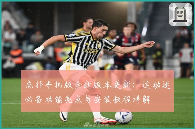 虎扑手机版全新版本更新：运动迷必备功能亮点与安装教程详解