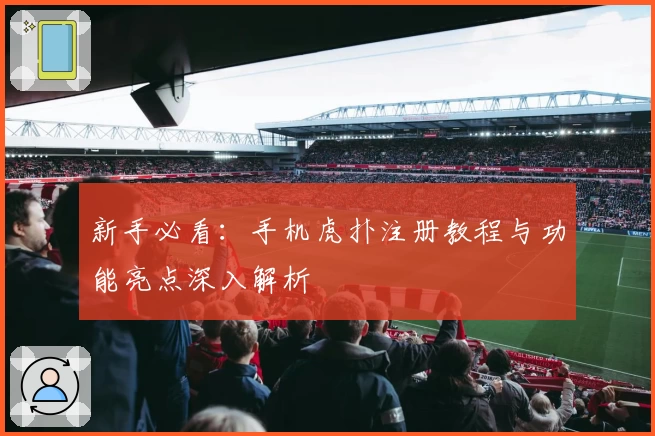 新手必看：手机虎扑注册教程与功能亮点深入解析