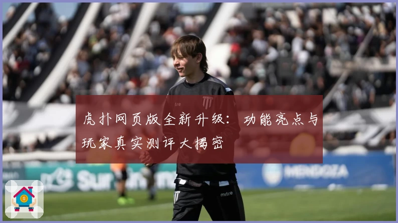 虎扑网页版全新升级：功能亮点与玩家真实测评大揭密