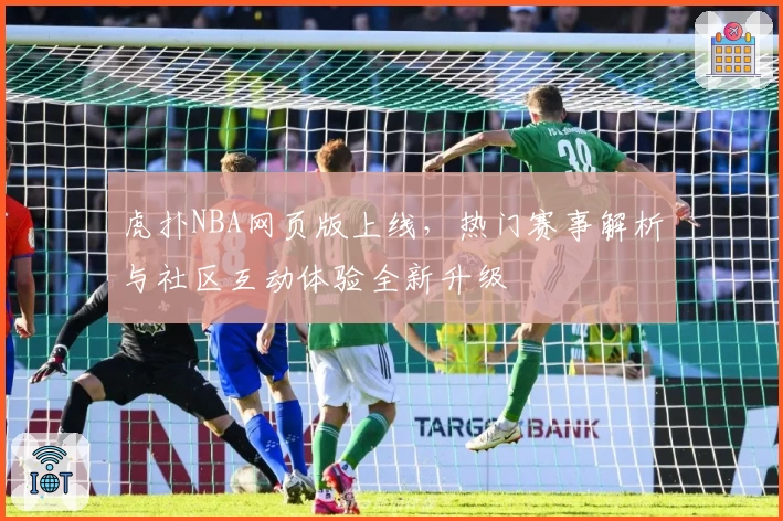 虎扑NBA网页版上线，热门赛事解析与社区互动体验全新升级