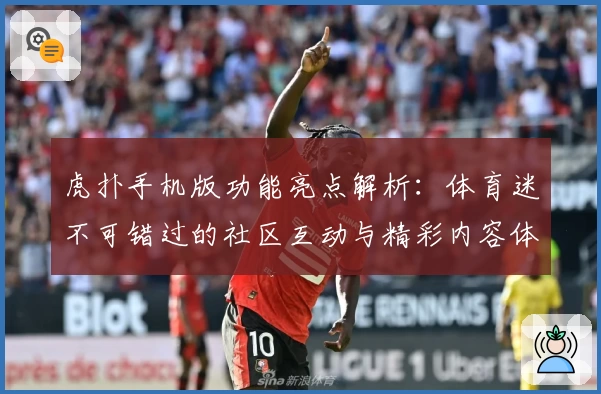 虎扑手机版功能亮点解析：体育迷不可错过的社区互动与精彩内容体验