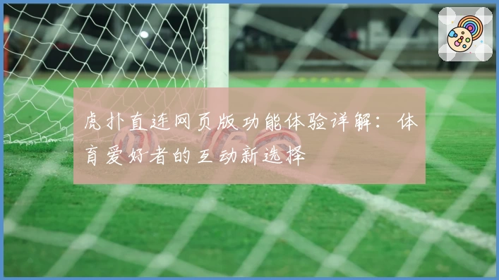 虎扑直连网页版功能体验详解:体育爱好者的互动新选择