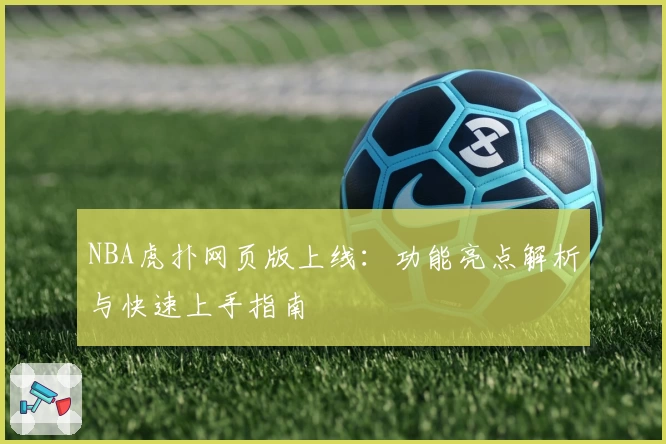 NBA虎扑网页版上线:功能亮点解析与快速上手指南
