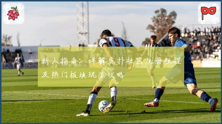 新人指南:详解虎扑社区注册教程及热门板块玩法攻略
