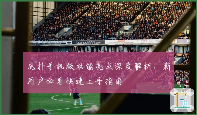 虎扑手机版功能亮点深度解析,新用户必看快速上手指南