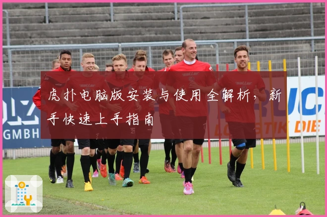 虎扑电脑版安装与使用全解析，新手快速上手指南