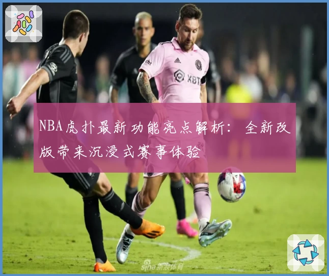 NBA虎扑最新功能亮点解析：全新改版带来沉浸式赛事体验