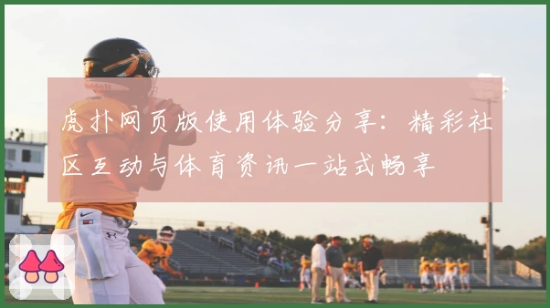 虎扑网页版使用体验分享：精彩社区互动与体育资讯一站式畅享