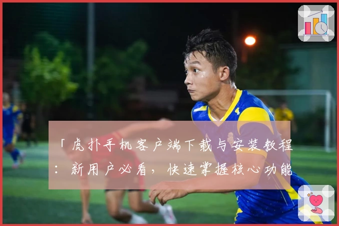 「虎扑手机客户端下载与安装教程：新用户必看，快速掌握核心功能」