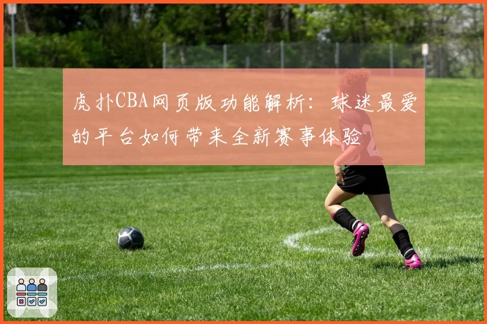 虎扑CBA网页版功能解析:球迷最爱的平台如何带来全新赛事体验