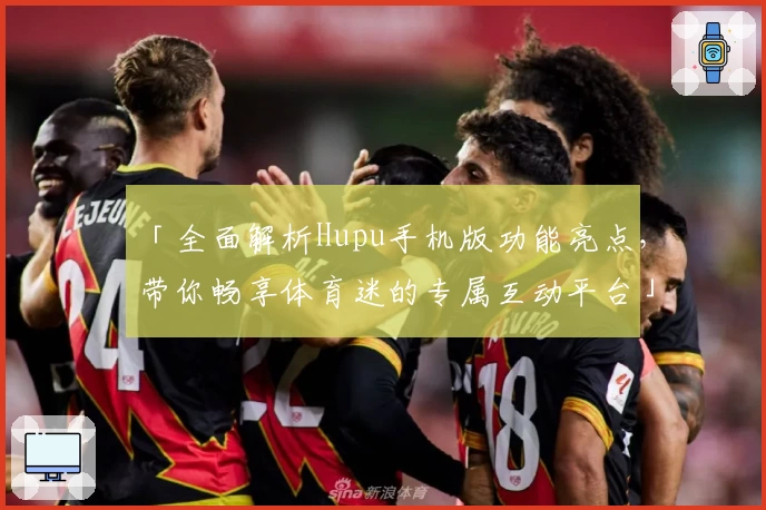 「全面解析Hupu手机版功能亮点，带你畅享体育迷的专属互动平台」