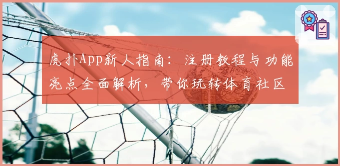 虎扑App新人指南：注册教程与功能亮点全面解析，带你玩转体育社区互动新体验
