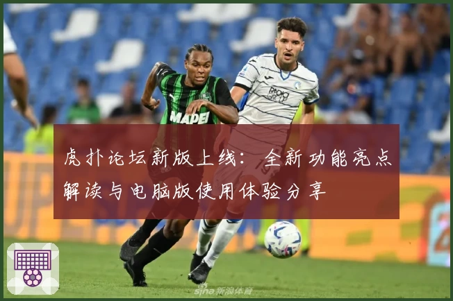 虎扑论坛新版上线：全新功能亮点解读与电脑版使用体验分享