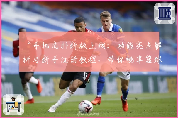“手机虎扑新版上线：功能亮点解析与新手注册教程，带你畅享篮球社区新体验”