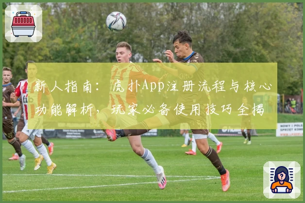 新人指南:虎扑App注册流程与核心功能解析,玩家必备使用技巧全揭秘