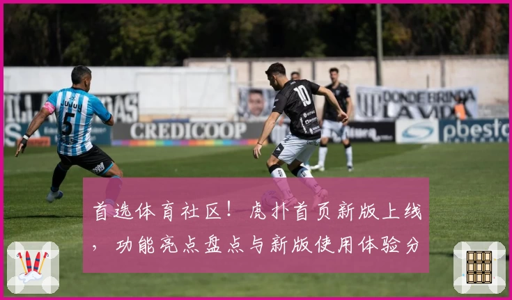 首选体育社区！虎扑首页新版上线，功能亮点盘点与新版使用体验分享