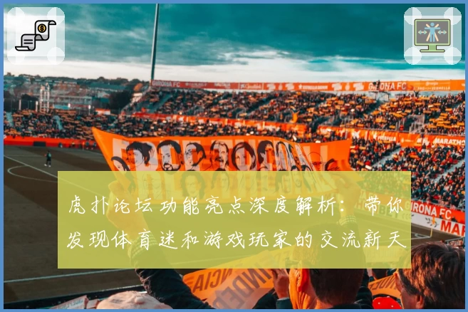 虎扑论坛功能亮点深度解析：带你发现体育迷和游戏玩家的交流新天地