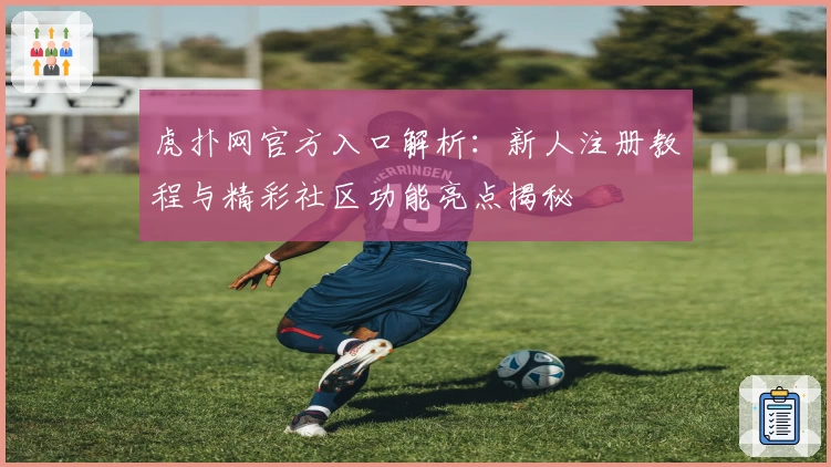 虎扑网官方入口解析:新人注册教程与精彩社区功能亮点揭秘