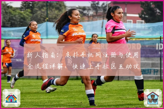 新人指南：虎扑手机网注册与使用全流程详解，快速上手社区互动攻略