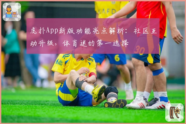 虎扑App新版功能亮点解析：社区互动升级，体育迷的第一选择