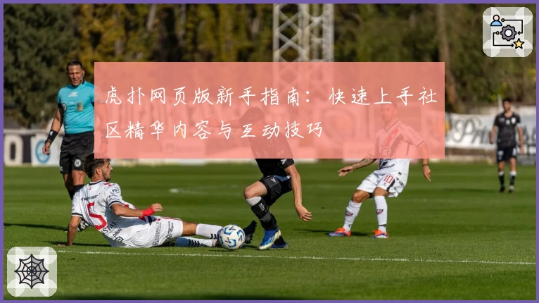 虎扑网页版新手指南：快速上手社区精华内容与互动技巧