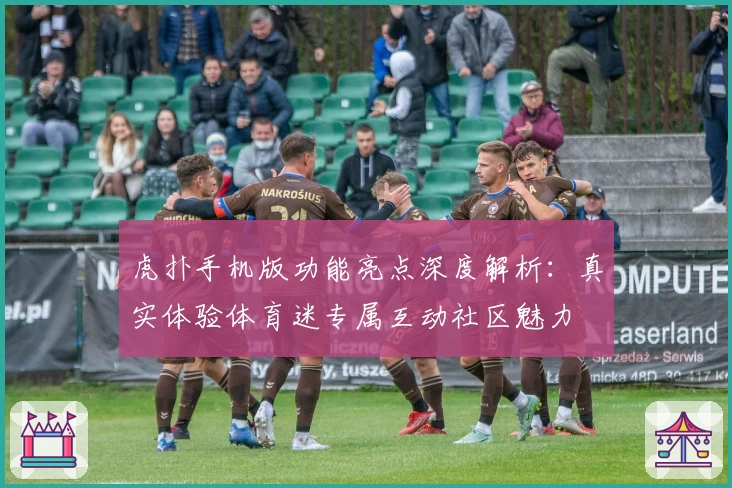 虎扑手机版功能亮点深度解析：真实体验体育迷专属互动社区魅力