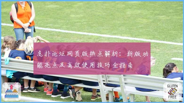 虎扑论坛网页版热点解析：新版功能亮点及高效使用技巧全指南