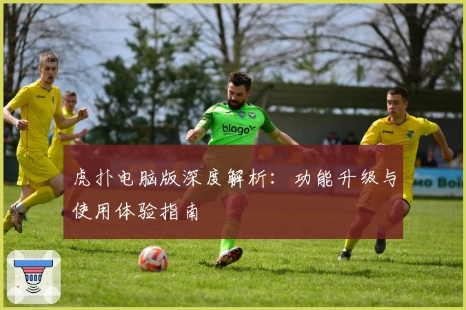 虎扑电脑版深度解析:功能升级与使用体验指南