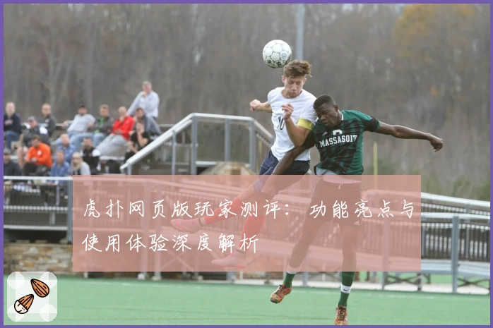 虎扑网页版玩家测评：功能亮点与使用体验深度解析