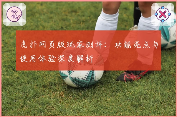 虎扑网页版玩家测评:功能亮点与使用体验深度解析