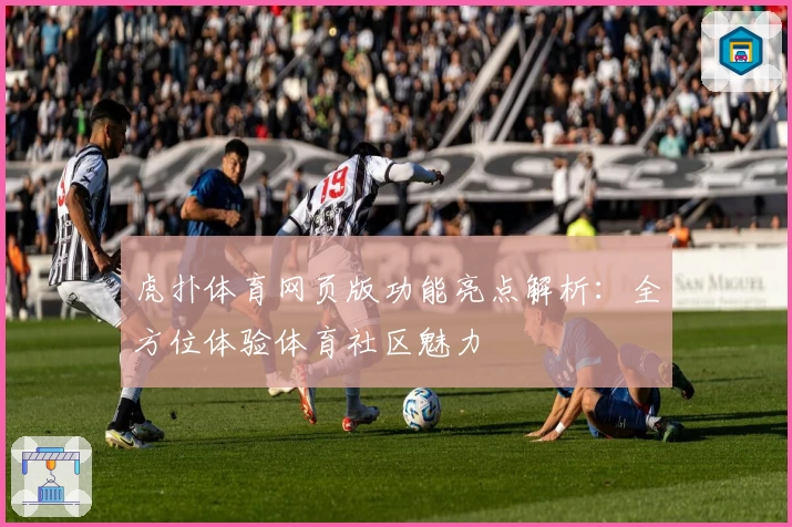 虎扑体育网页版功能亮点解析：全方位体验体育社区魅力
