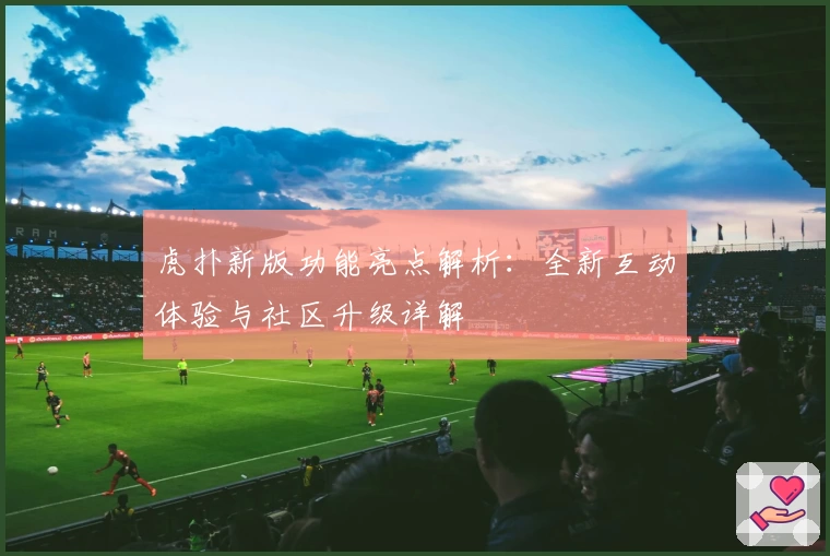 虎扑新版功能亮点解析：全新互动体验与社区升级详解