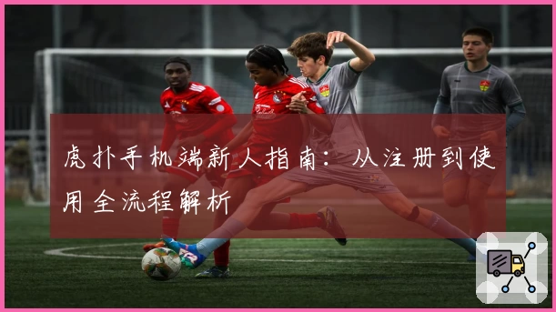 虎扑手机端新人指南:从注册到使用全流程解析